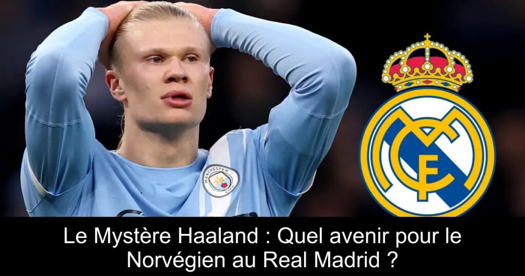 Le Mystère Haaland : Quel avenir pour le Norvégien au Real Madrid ?