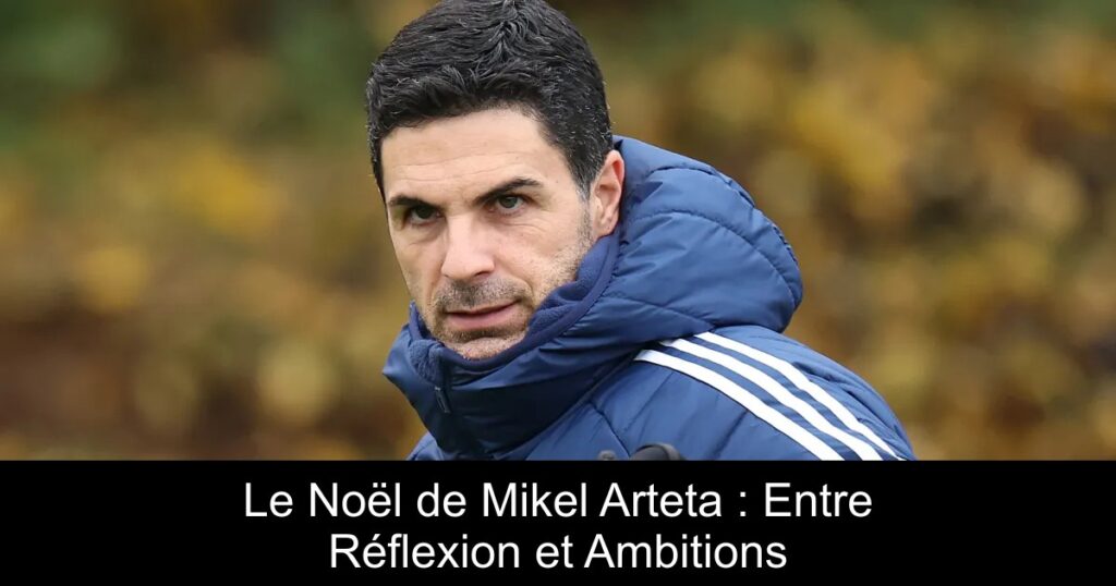 Le Noël de Mikel Arteta : Entre Réflexion et Ambitions