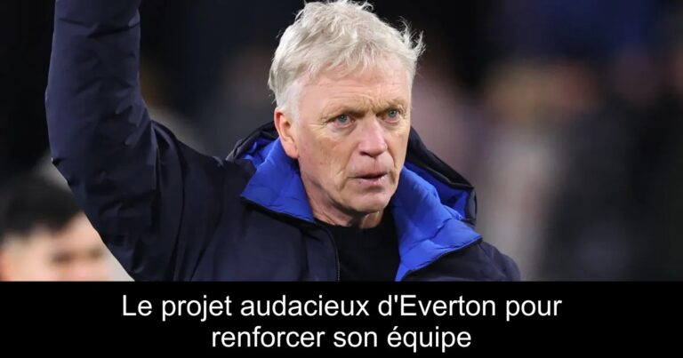 Le projet audacieux d'Everton pour renforcer son équipe