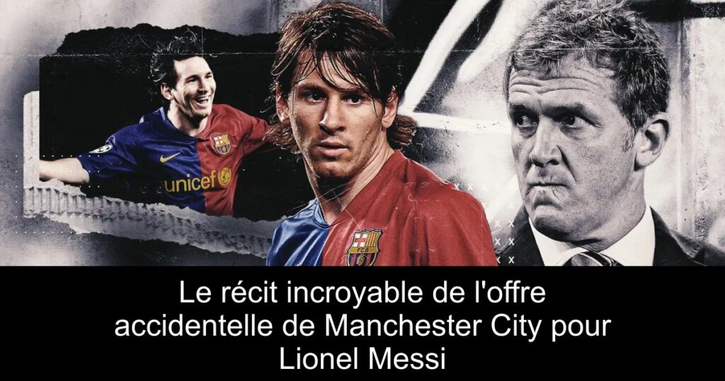 Le récit incroyable de l'offre accidentelle de Manchester City pour Lionel Messi