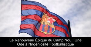 Le Renouveau Épique du Camp Nou : Une Ode à l'Ingéniosité Footballistique