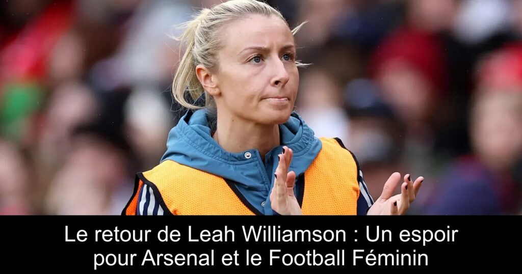 Le retour de Leah Williamson : Un espoir pour Arsenal et le Football Féminin