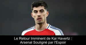 Le Retour Imminent de Kai Havertz : Arsenal Souligné par l&rsquo;Espoir