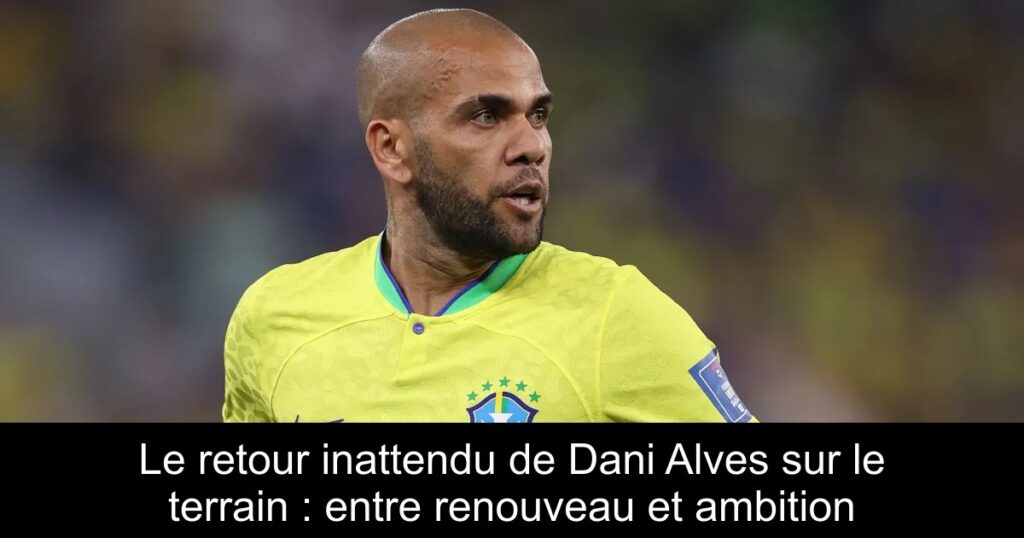 Le retour inattendu de Dani Alves sur le terrain : entre renouveau et ambition