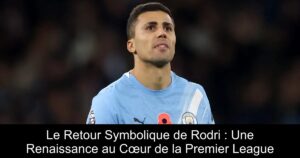 Le Retour Symbolique de Rodri : Une Renaissance au Cœur de la Premier League