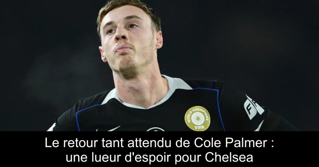 Le retour tant attendu de Cole Palmer : une lueur d'espoir pour Chelsea
