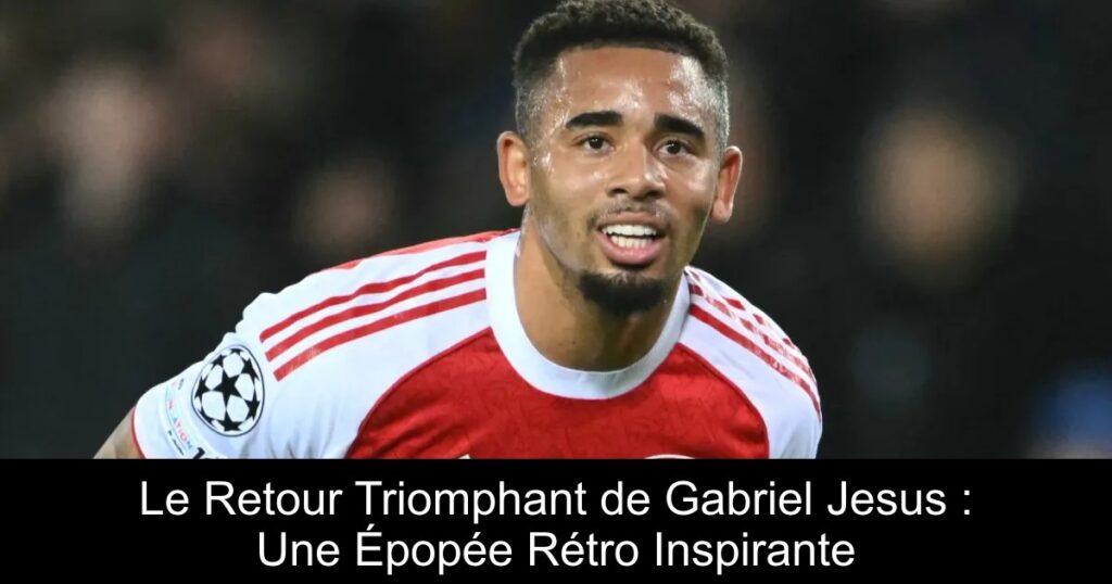 Le Retour Triomphant de Gabriel Jesus : Une Épopée Rétro Inspirante