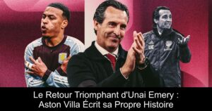 Le Retour Triomphant d&rsquo;Unai Emery : Aston Villa Écrit sa Propre Histoire