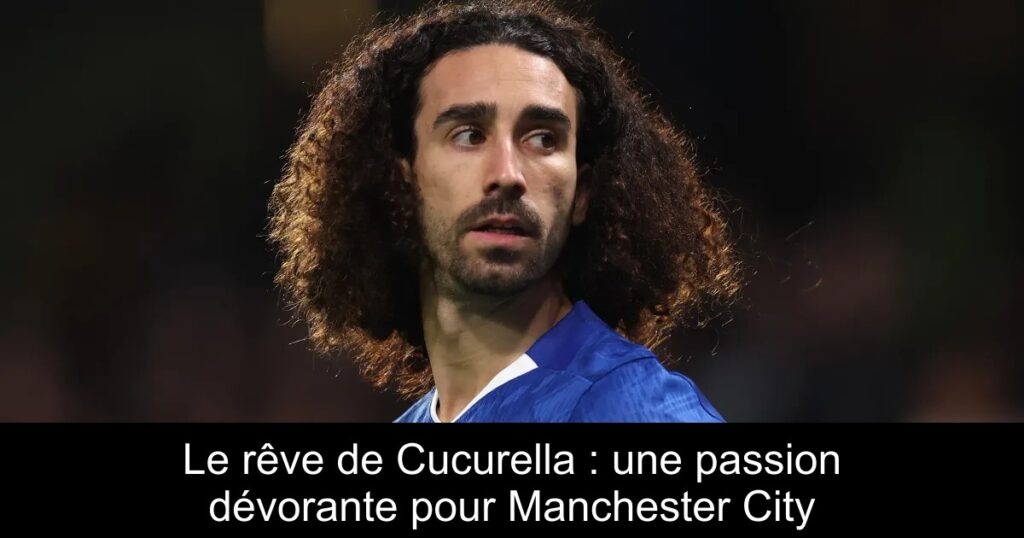 Le rêve de Cucurella : une passion dévorante pour Manchester City