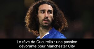 Le rêve de Cucurella : une passion dévorante pour Manchester City