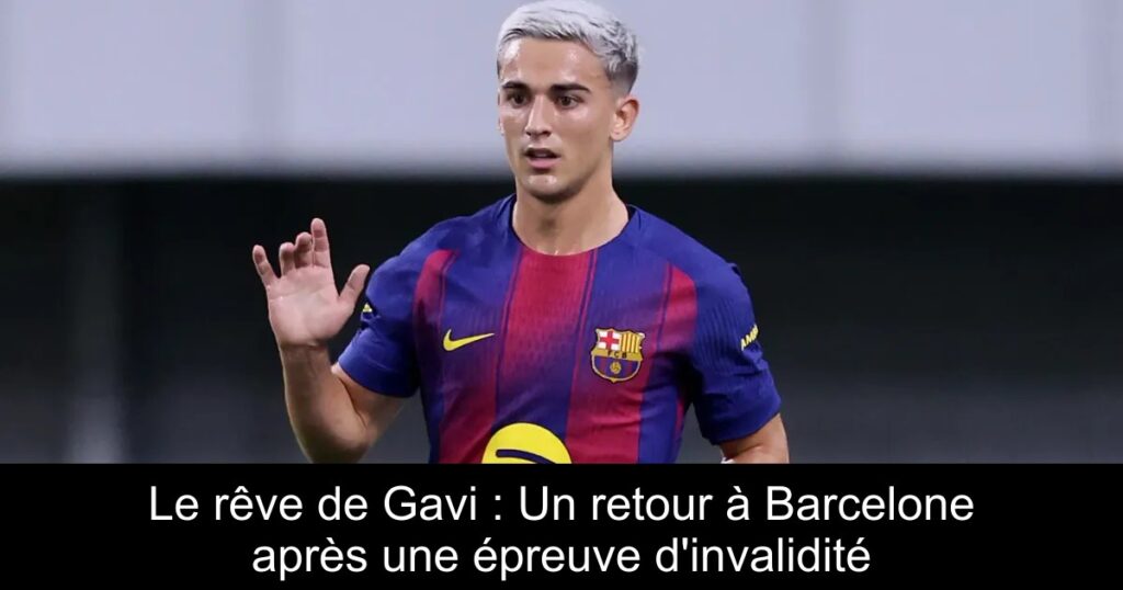 Le rêve de Gavi : Un retour à Barcelone après une épreuve d'invalidité