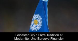 Leicester City : Entre Tradition et Modernité, Une Épreuve Financier