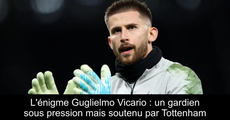 L'énigme Guglielmo Vicario : un gardien sous pression mais soutenu par Tottenham