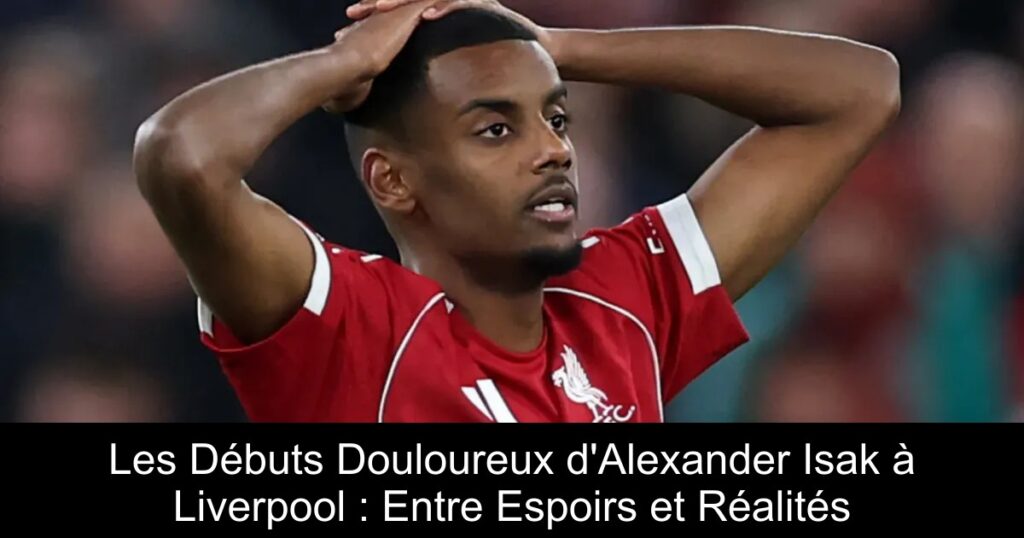Les Débuts Douloureux d'Alexander Isak à Liverpool : Entre Espoirs et Réalités