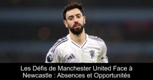 Les Défis de Manchester United Face à Newcastle : Absences et Opportunités
