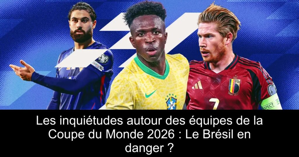 Les inquiétudes autour des équipes de la Coupe du Monde 2026 : Le Brésil en danger ?