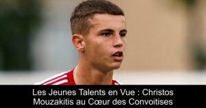 Les Jeunes Talents en Vue : Christos Mouzakitis au Cœur des Convoitises