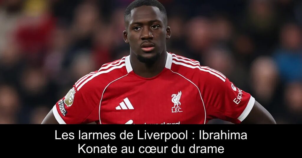 Les larmes de Liverpool : Ibrahima Konate au cœur du drame