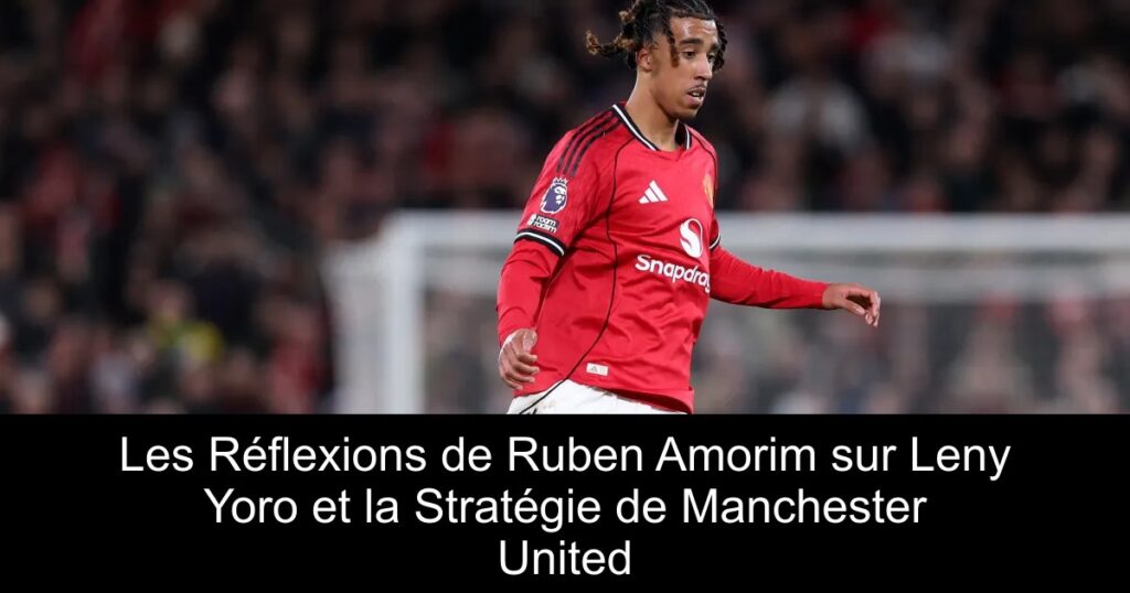 Les Réflexions de Ruben Amorim sur Leny Yoro et la Stratégie de Manchester United