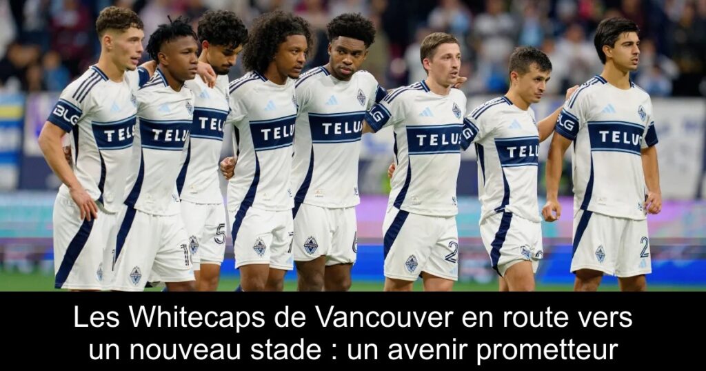Les Whitecaps de Vancouver en route vers un nouveau stade : un avenir prometteur
