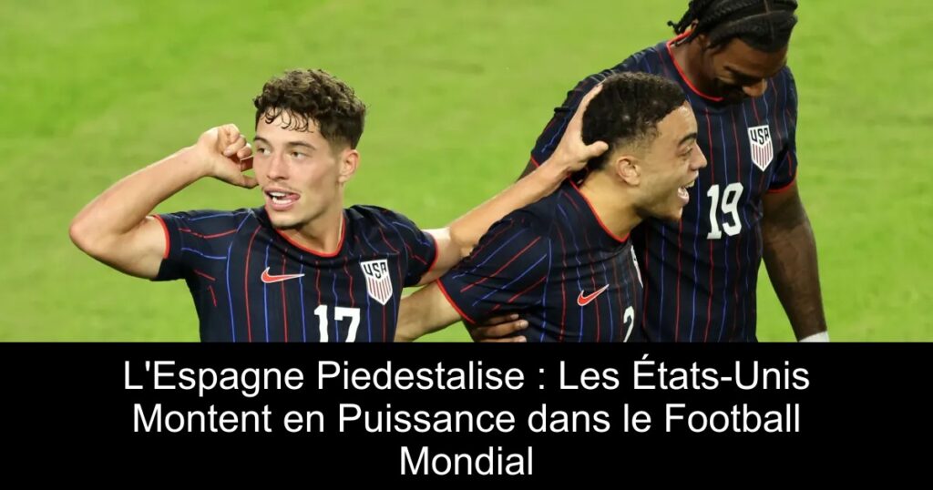 L'Espagne Piedestalise : Les États-Unis Montent en Puissance dans le Football Mondial