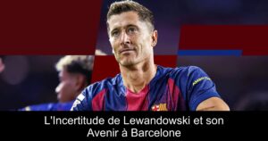 L'Incertitude de Lewandowski et son Avenir à Barcelone