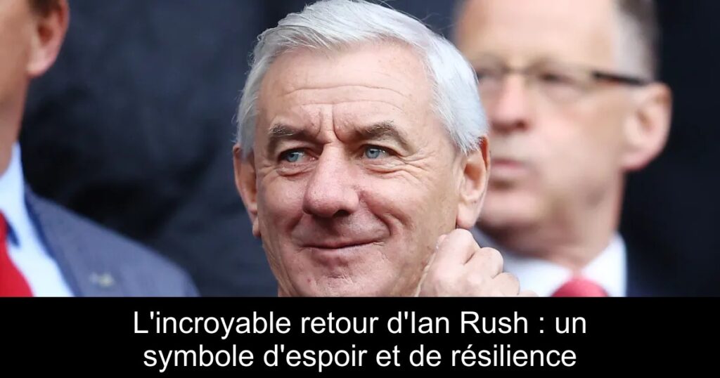 L&rsquo;incroyable retour d&rsquo;Ian Rush : un symbole d&rsquo;espoir et de résilience