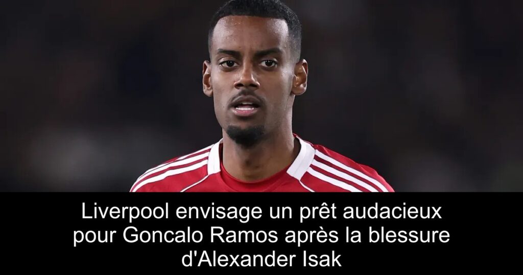 Liverpool envisage un prêt audacieux pour Goncalo Ramos après la blessure d'Alexander Isak