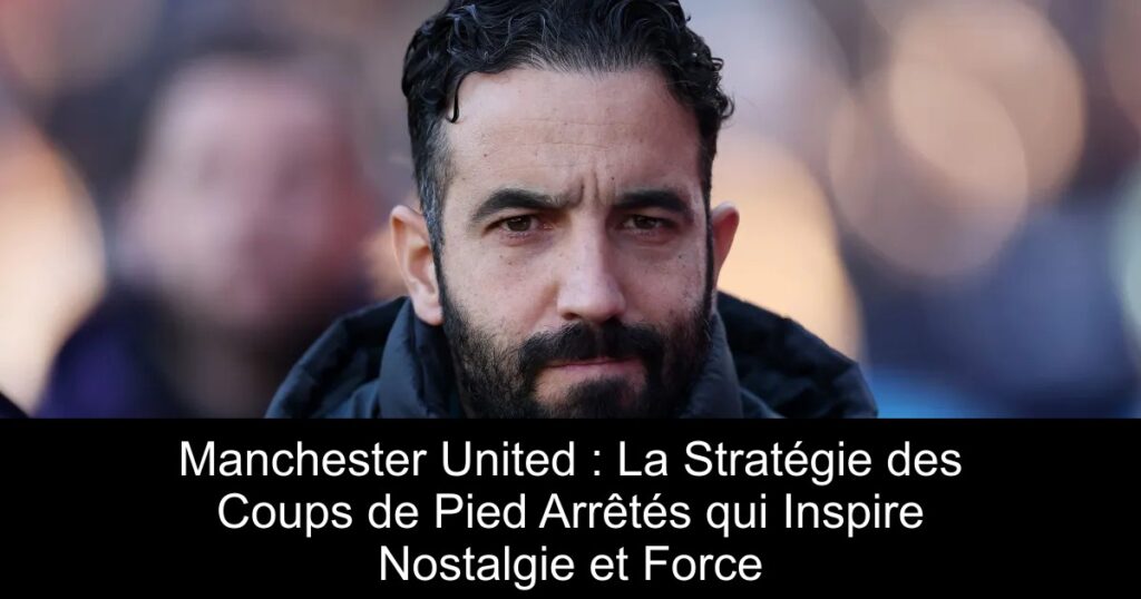 Manchester United : La Stratégie des Coups de Pied Arrêtés qui Inspire Nostalgie et Force