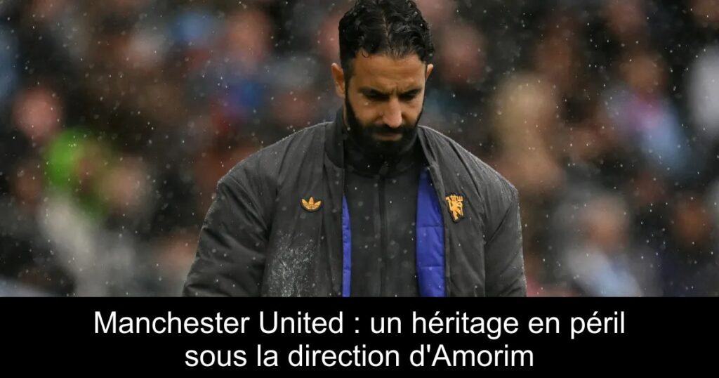 Manchester United : un héritage en péril sous la direction d'Amorim