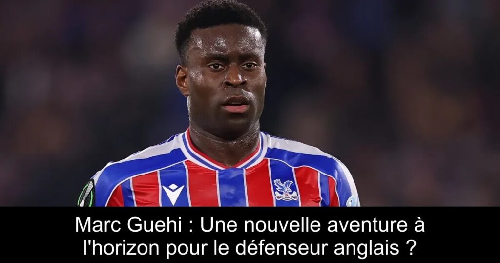 Marc Guehi : Une nouvelle aventure à l'horizon pour le défenseur anglais ?