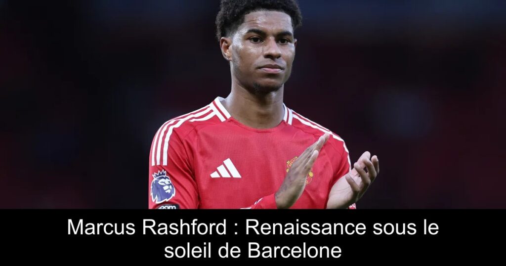Marcus Rashford : Renaissance sous le soleil de Barcelone
