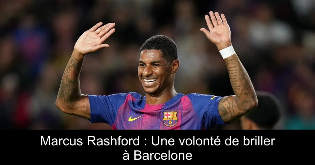 Marcus Rashford : Une volonté de briller à Barcelone
