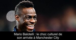 Mario Balotelli : le choc culturel de son arrivée à Manchester City