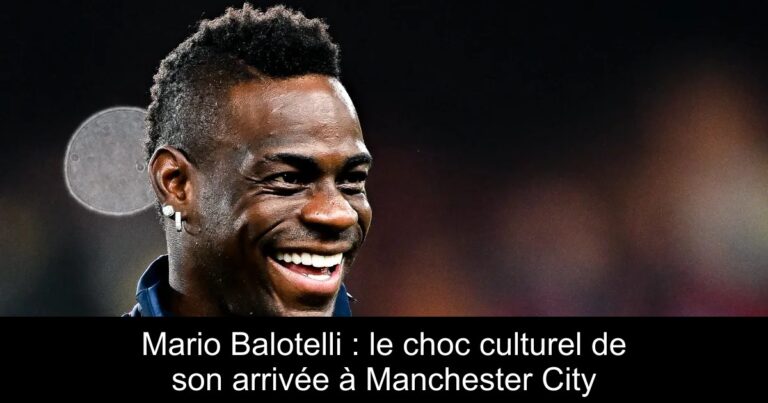 Mario Balotelli : le choc culturel de son arrivée à Manchester City