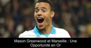 Mason Greenwood et Marseille : Une Opportunité en Or