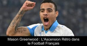 Mason Greenwood : L'Ascension Rétro dans le Football Français
