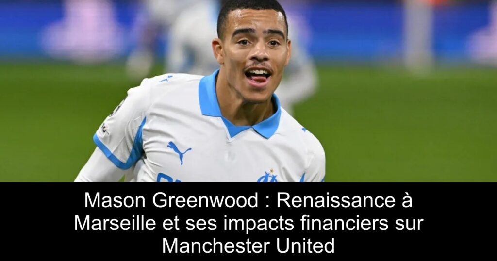Mason Greenwood : Renaissance à Marseille et ses impacts financiers sur Manchester United