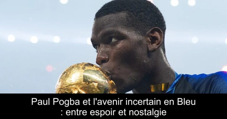 Paul Pogba et l'avenir incertain en Bleu : entre espoir et nostalgie