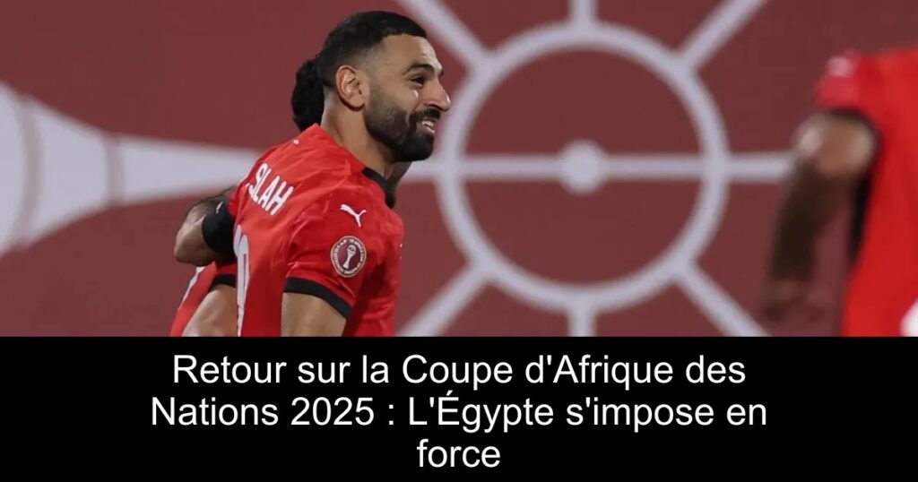 Retour sur la Coupe d'Afrique des Nations 2025 : L'Égypte s'impose en force