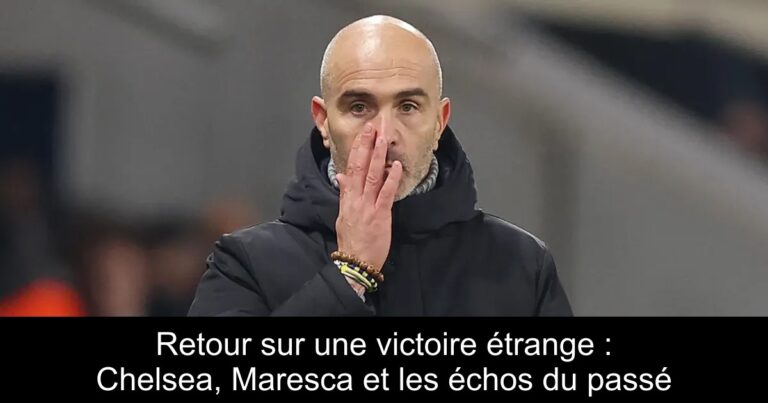 Retour sur une victoire étrange : Chelsea, Maresca et les échos du passé