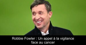 Robbie Fowler : Un appel à la vigilance face au cancer