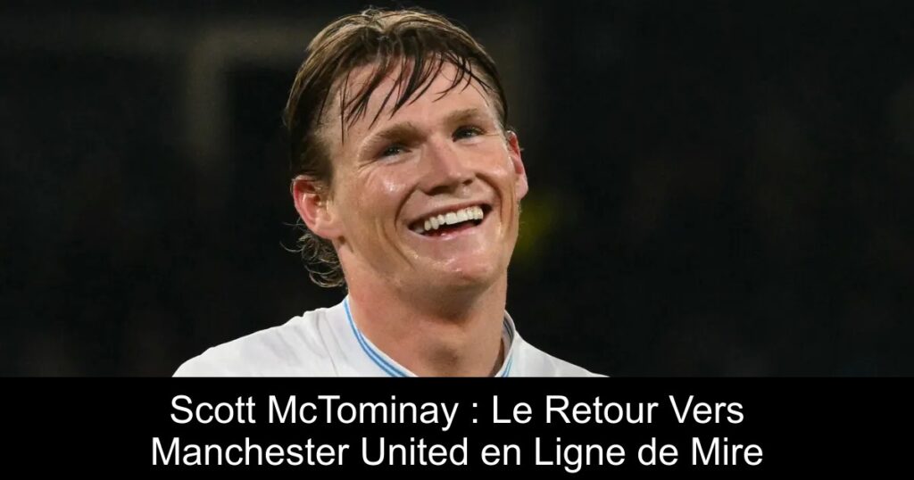 Scott McTominay : Le Retour Vers Manchester United en Ligne de Mire
