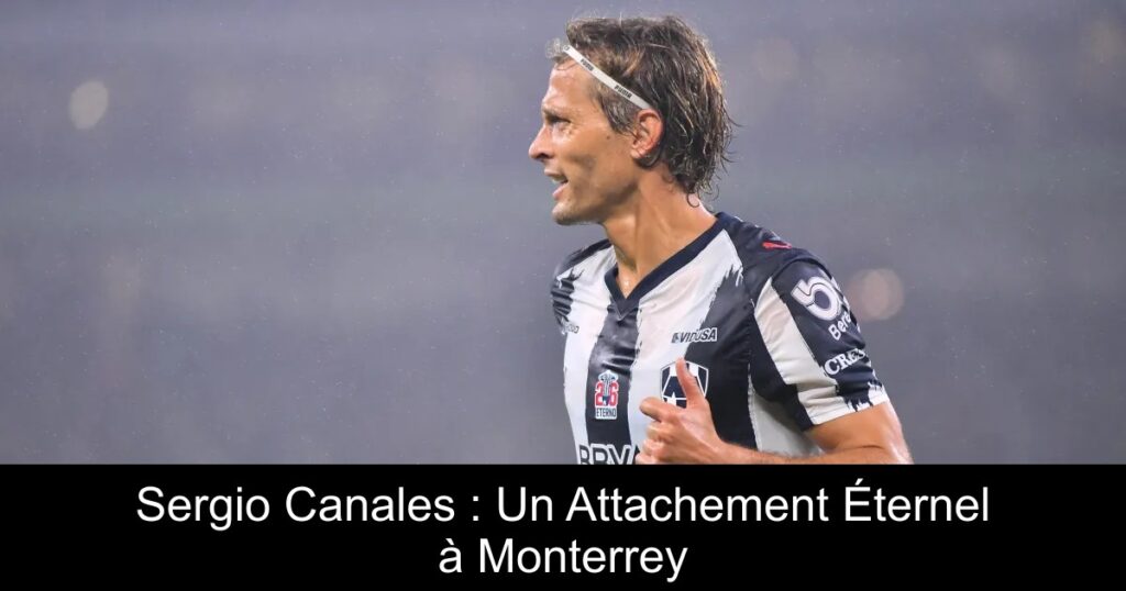 Sergio Canales : Un Attachement Éternel à Monterrey