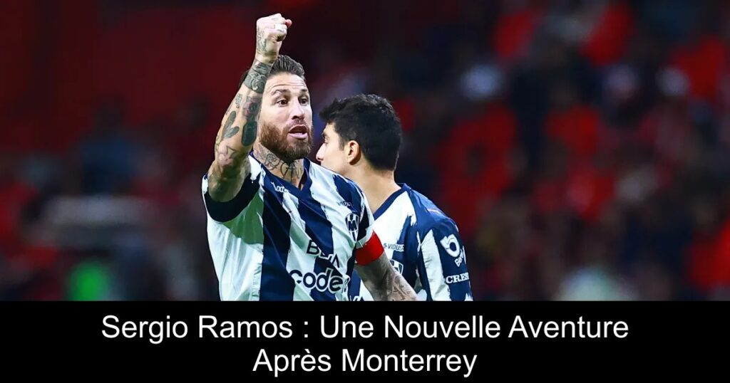 Sergio Ramos : Une Nouvelle Aventure Après Monterrey