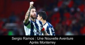 Sergio Ramos : Une Nouvelle Aventure Après Monterrey