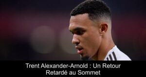 Trent Alexander-Arnold : Un Retour Retardé au Sommet