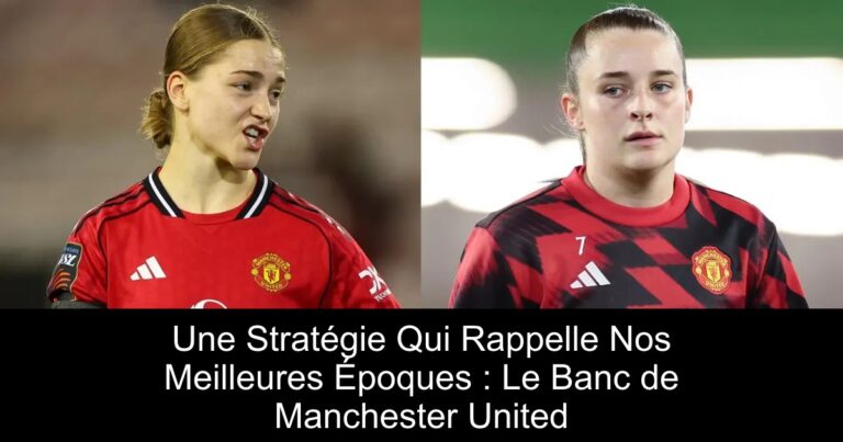 Une Stratégie Qui Rappelle Nos Meilleures Époques : Le Banc de Manchester United