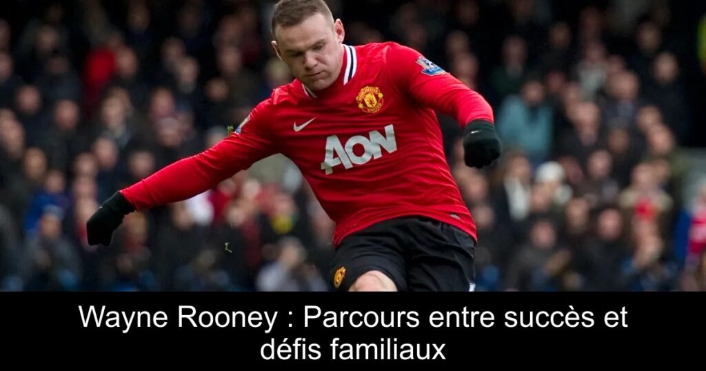 Wayne Rooney : Parcours entre succès et défis familiaux