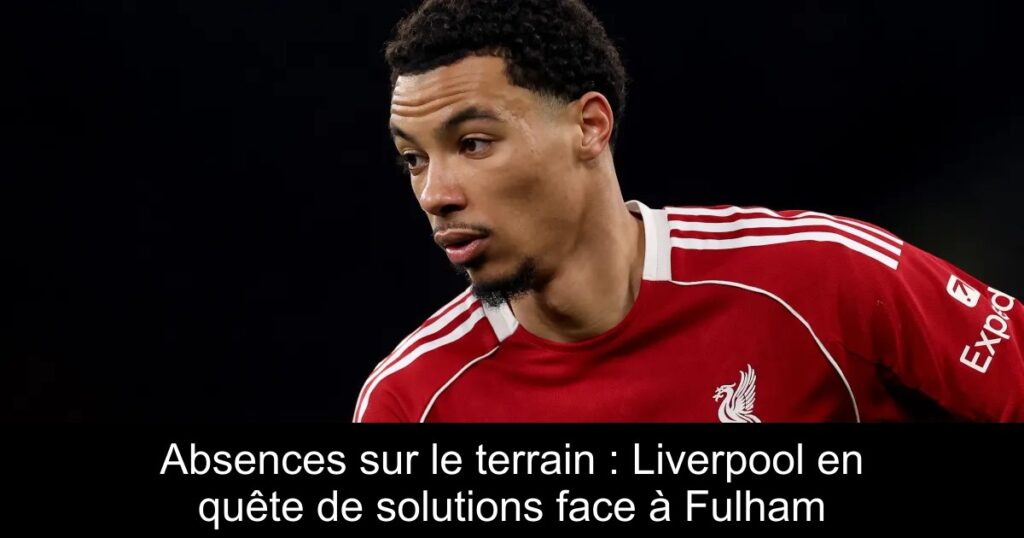 Absences sur le terrain : Liverpool en quête de solutions face à Fulham